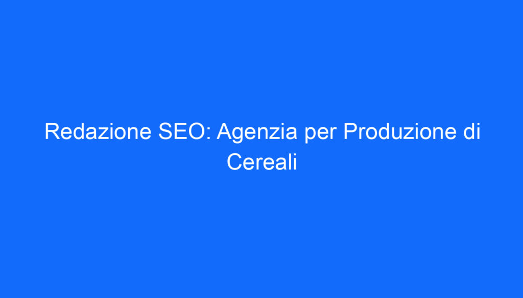 Redazione SEO: Agenzia per Produzione di Cereali
