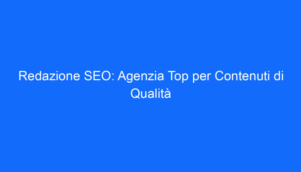 Redazione SEO: Agenzia Top per Contenuti di Qualità