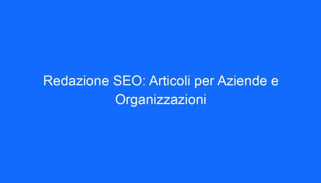 Redazione SEO: Articoli per Aziende e Organizzazioni