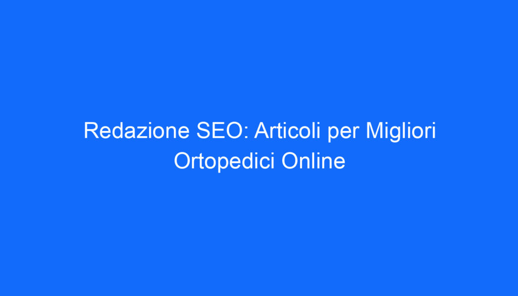 Redazione SEO: Articoli per Migliori Ortopedici Online