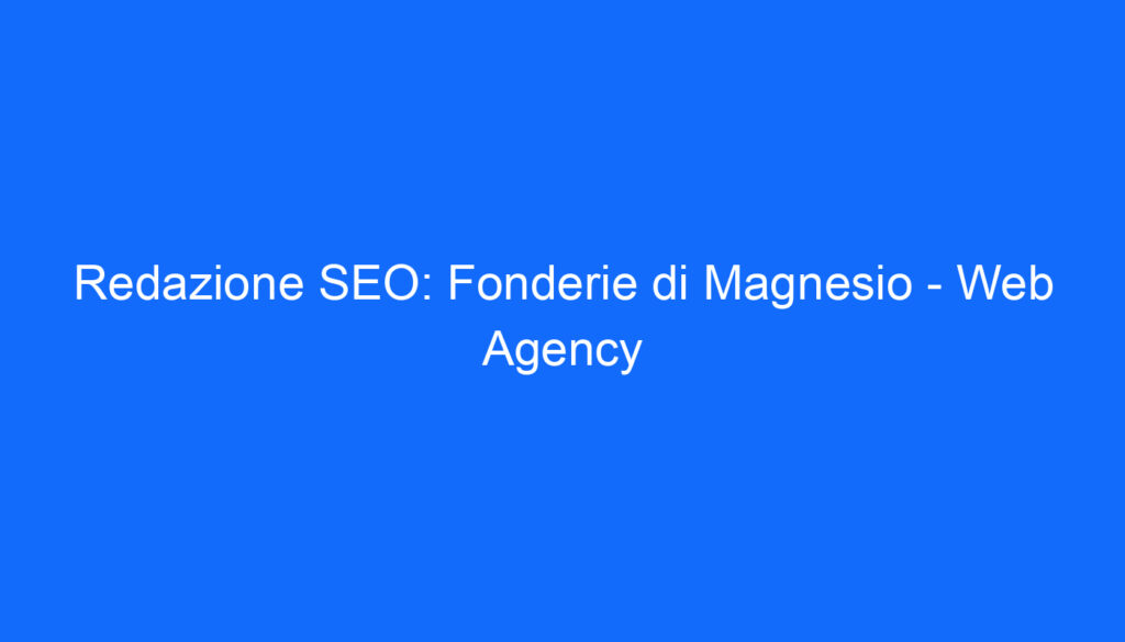Redazione SEO: Fonderie di Magnesio   Web Agency