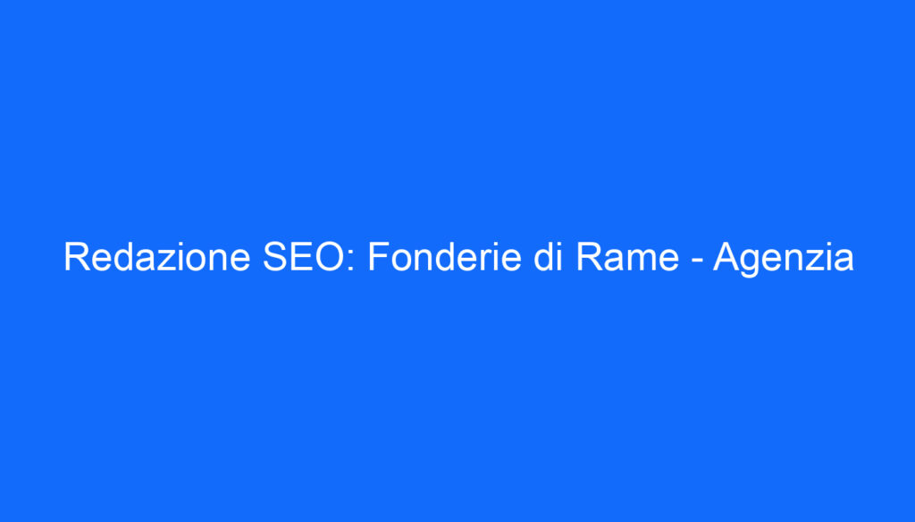 Redazione SEO: Fonderie di Rame   Agenzia