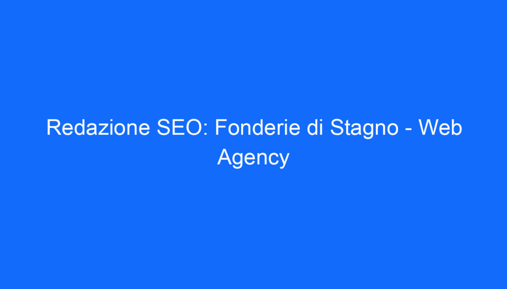 Redazione SEO: Fonderie di Stagno   Web Agency