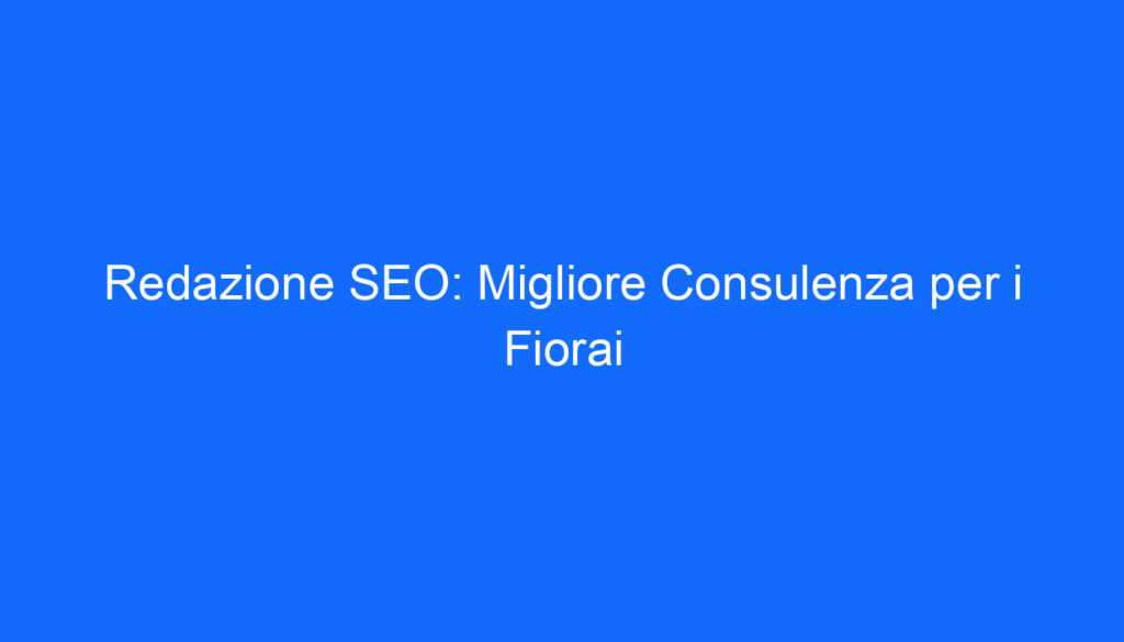 Redazione SEO: Migliore Consulenza per i Fiorai