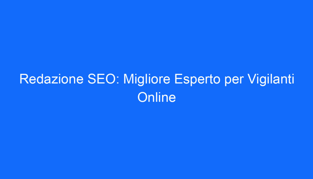Redazione SEO: Migliore Esperto per Vigilanti Online