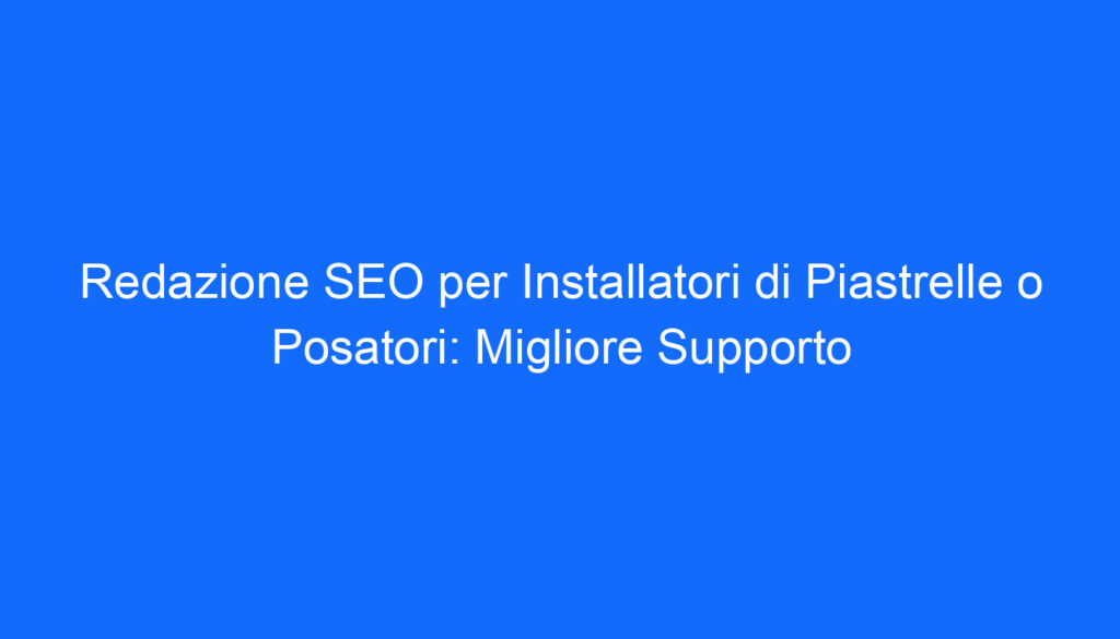 Redazione SEO per Installatori di Piastrelle o Posatori: Migliore Supporto