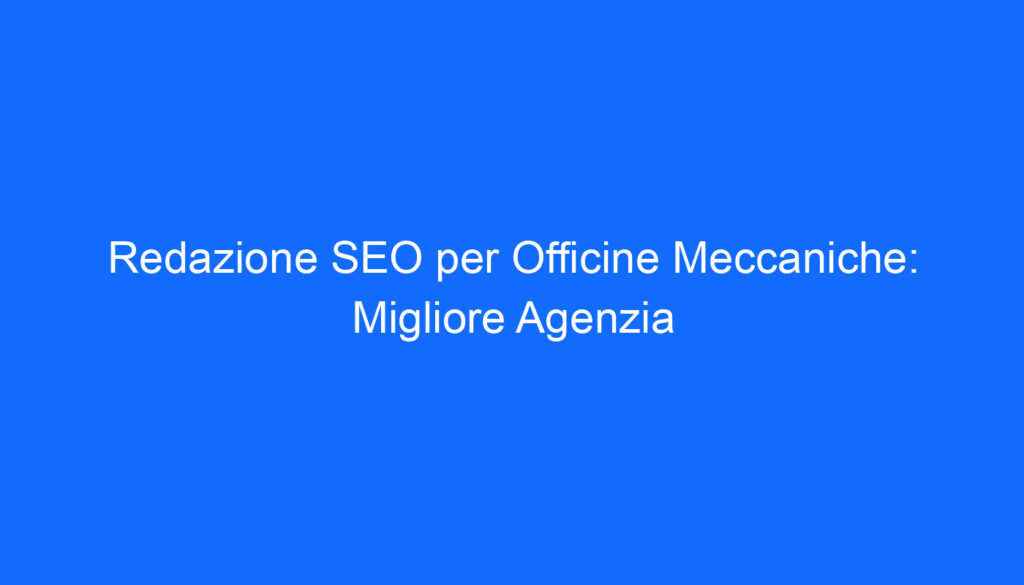 Redazione SEO per Officine Meccaniche: Migliore Agenzia