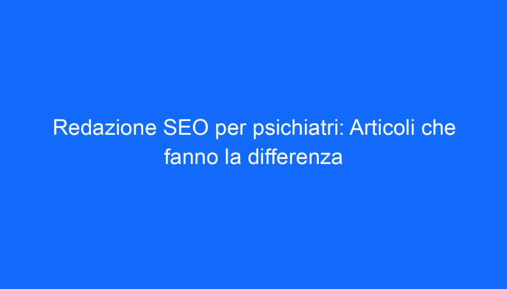 Redazione SEO per psichiatri: Articoli che fanno la differenza
