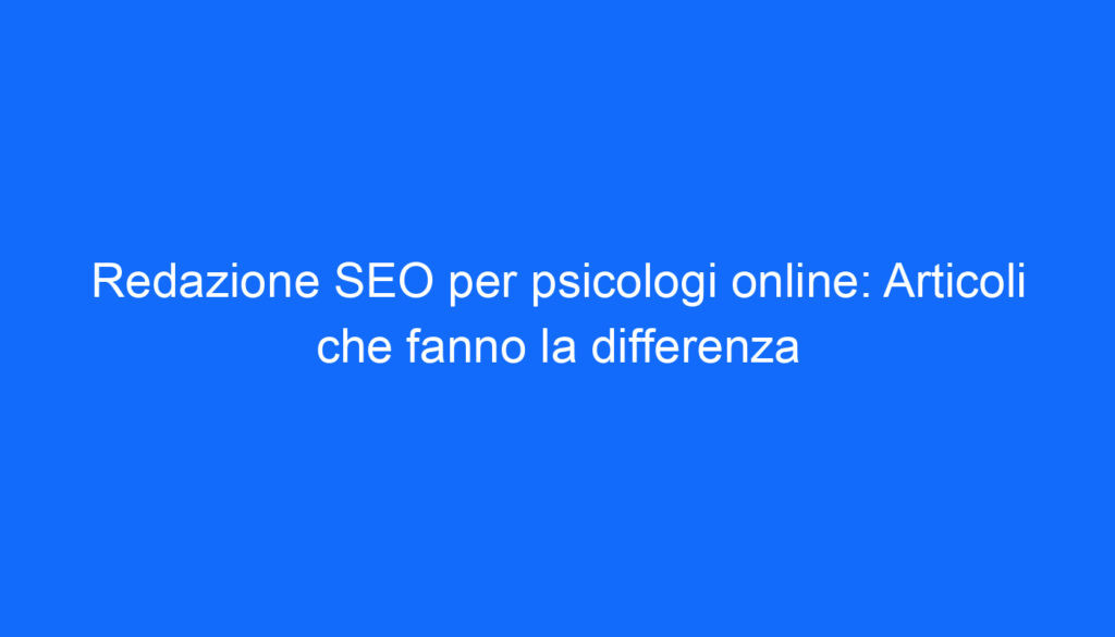 Redazione SEO per psicologi online: Articoli che fanno la differenza