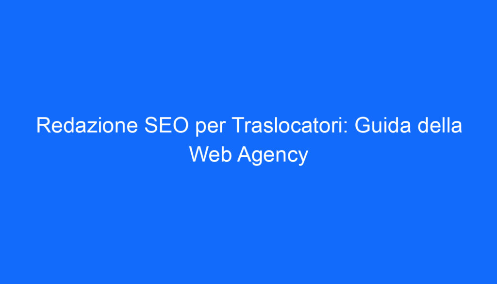 Redazione SEO per Traslocatori: Guida della Web Agency