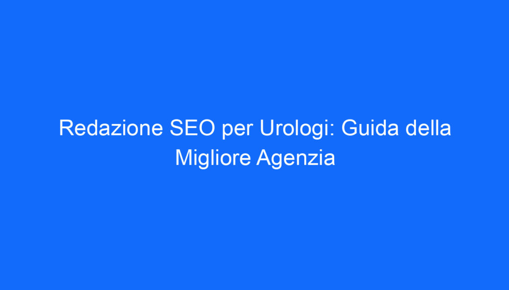 Redazione SEO per Urologi: Guida della Migliore Agenzia