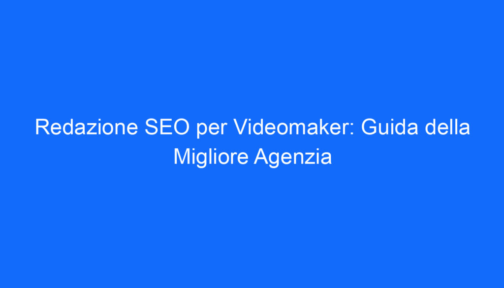 Redazione SEO per Videomaker: Guida della Migliore Agenzia