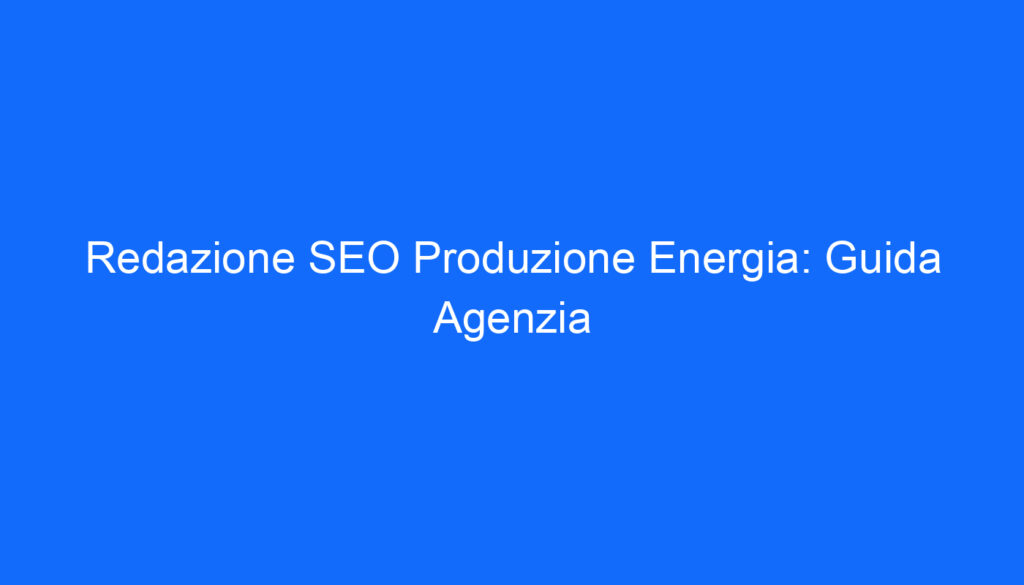 Redazione SEO Produzione Energia: Guida Agenzia