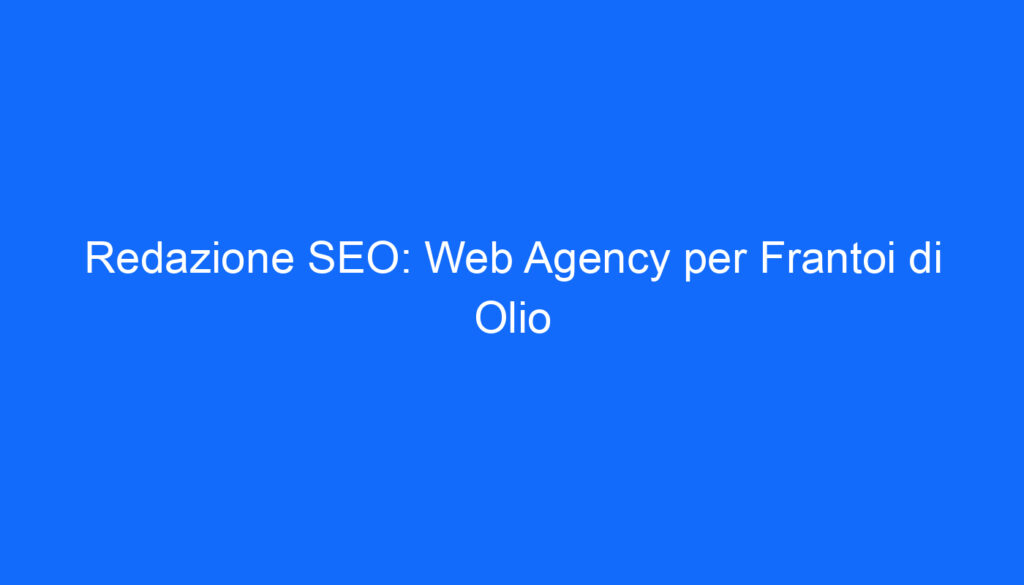 Redazione SEO: Web Agency per Frantoi di Olio