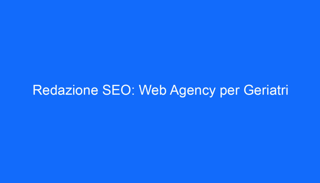 Redazione SEO: Web Agency per Geriatri