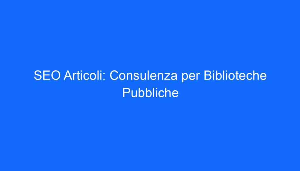 SEO Articoli: Consulenza per Biblioteche Pubbliche