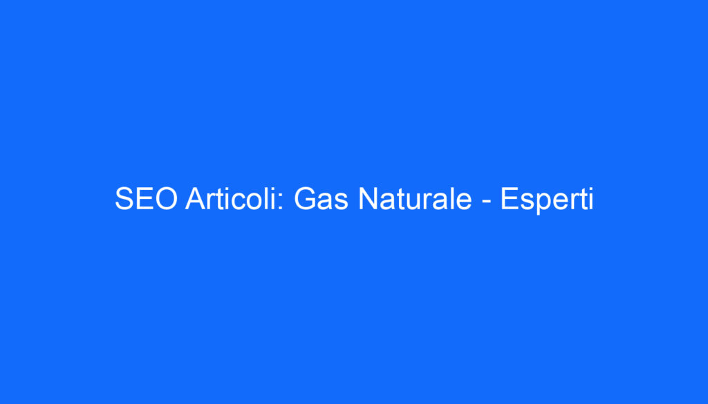 SEO Articoli: Gas Naturale   Esperti