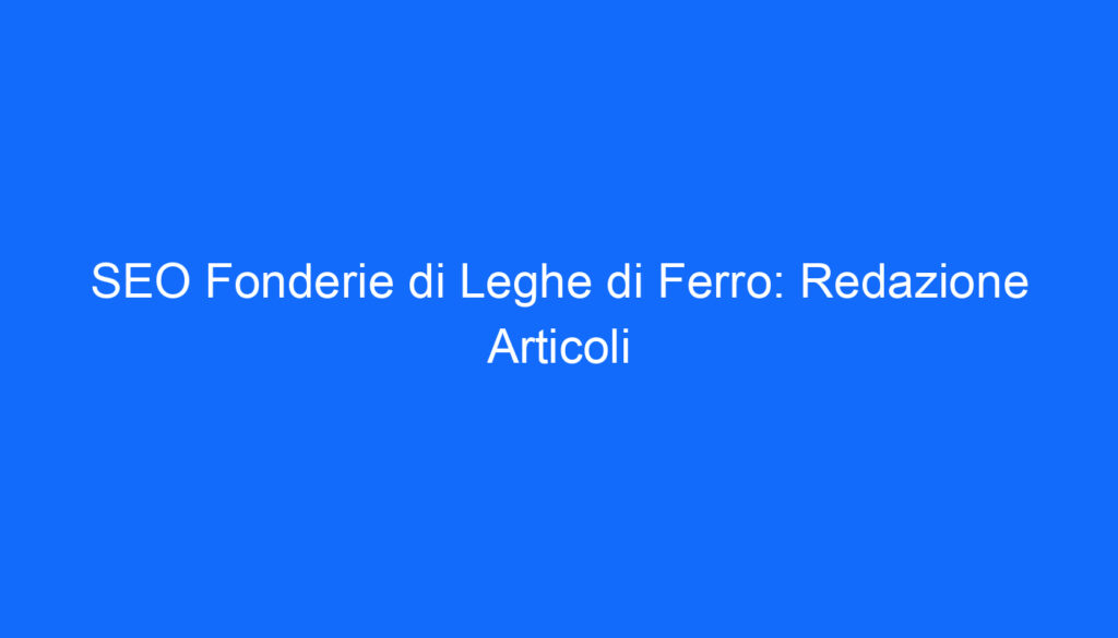 SEO Fonderie di Leghe di Ferro: Redazione Articoli