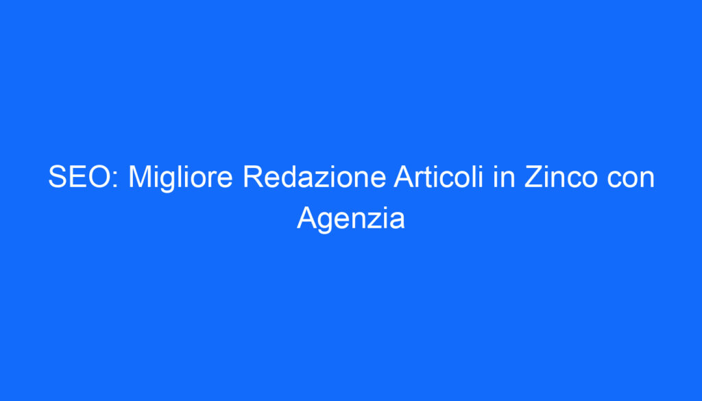 SEO: Migliore Redazione Articoli in Zinco con Agenzia