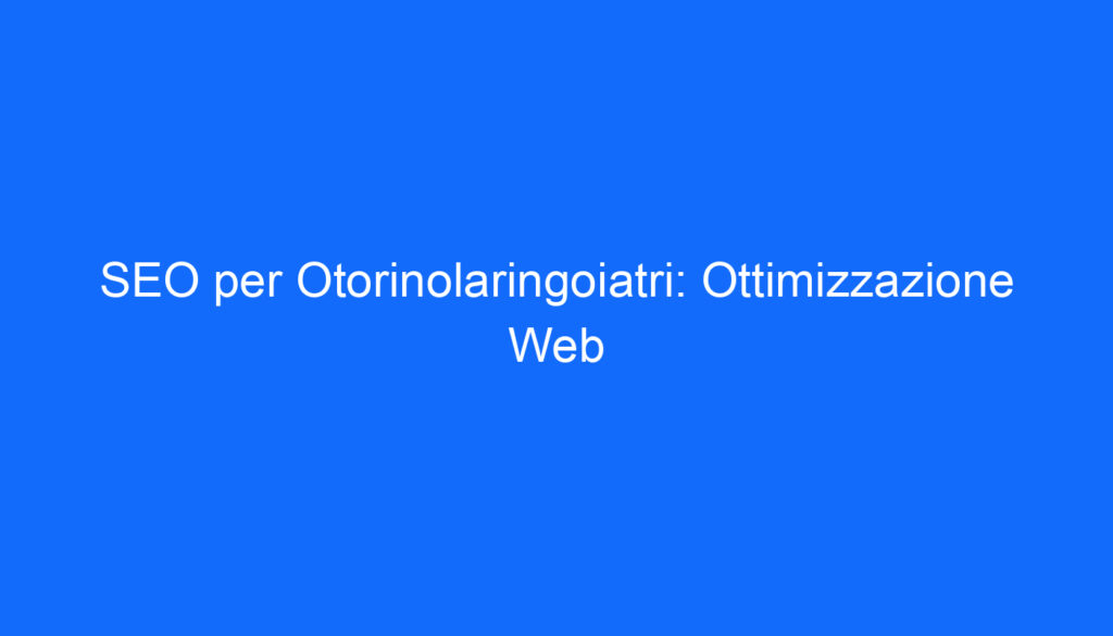 SEO per Otorinolaringoiatri: Ottimizzazione Web