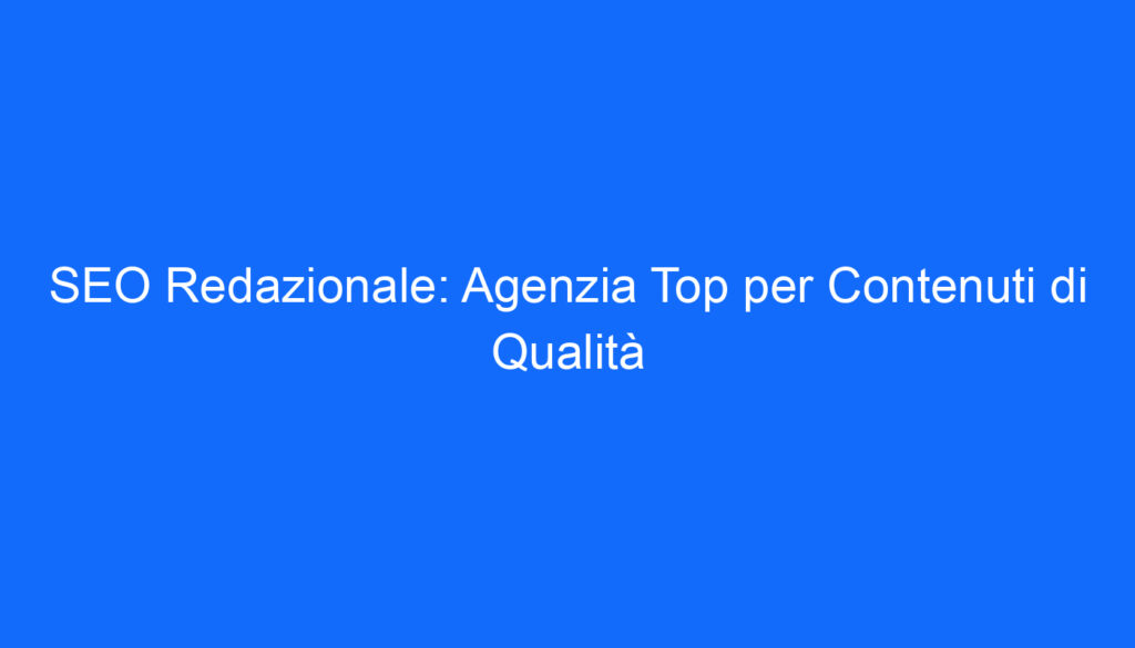 SEO Redazionale: Agenzia Top per Contenuti di Qualità