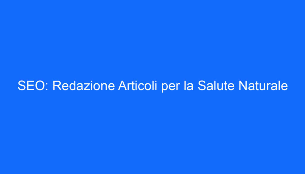 SEO: Redazione Articoli per la Salute Naturale
