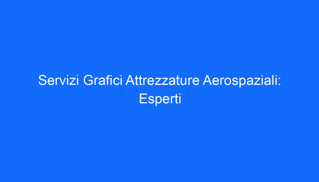 Servizi Grafici Attrezzature Aerospaziali: Esperti