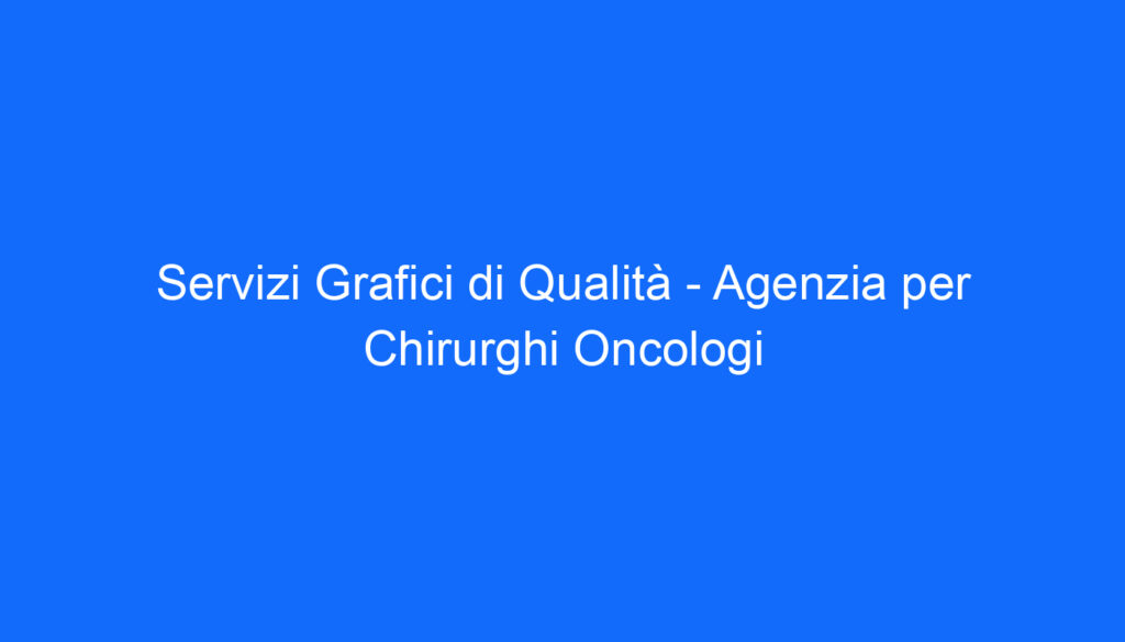 Servizi Grafici di Qualità   Agenzia per Chirurghi Oncologi