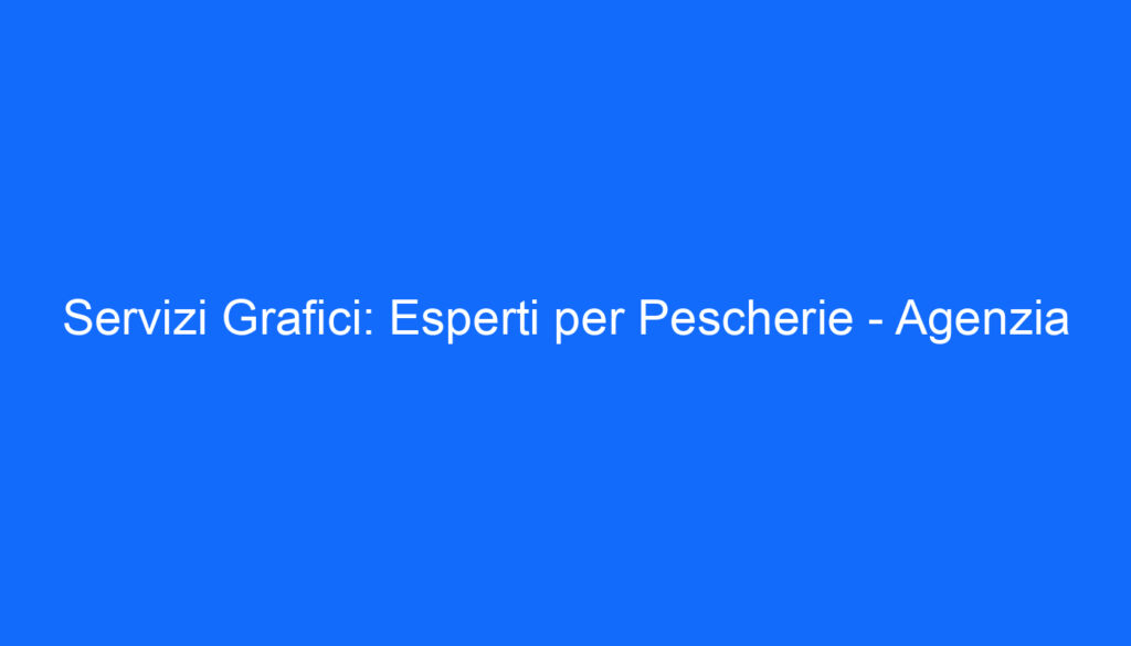 Servizi Grafici: Esperti per Pescherie   Agenzia