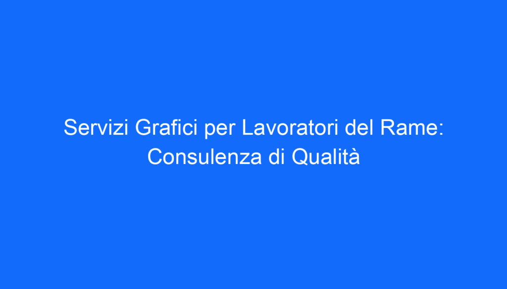 Servizi Grafici per Lavoratori del Rame: Consulenza di Qualità