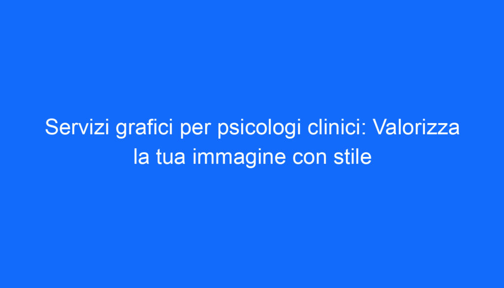 Servizi grafici per psicologi clinici: Valorizza la tua immagine con stile