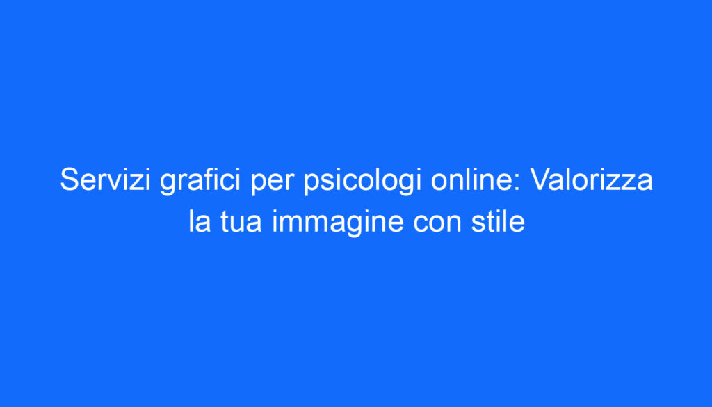 Servizi grafici per psicologi online: Valorizza la tua immagine con stile
