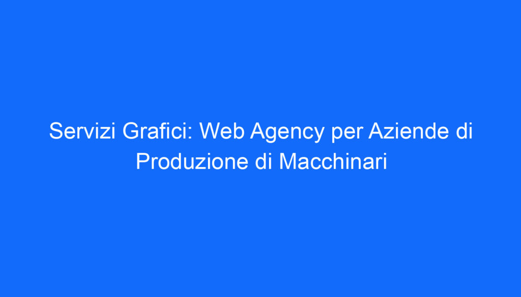 Servizi Grafici: Web Agency per Aziende di Produzione di Macchinari