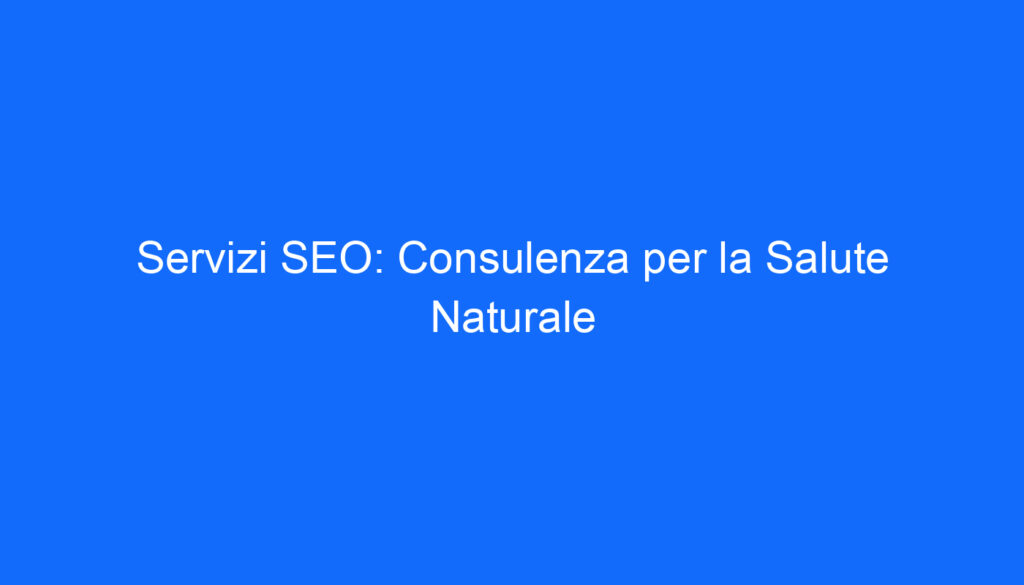 Servizi SEO: Consulenza per la Salute Naturale