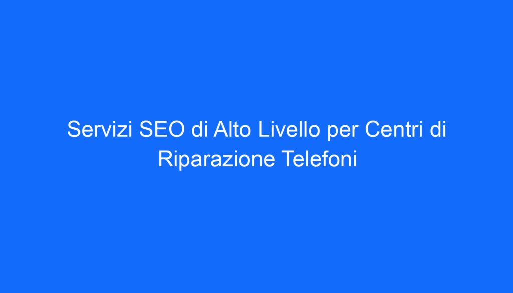 Servizi SEO di Alto Livello per Centri di Riparazione Telefoni