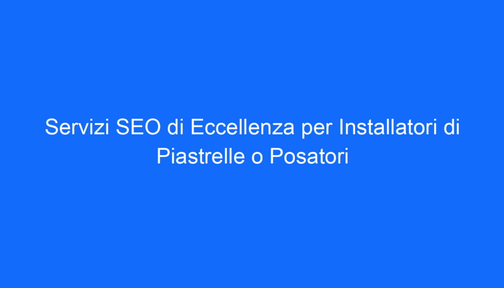 servizi seo di eccellenza per installatori di piastrelle o posatori