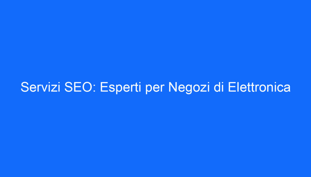 Servizi SEO: Esperti per Negozi di Elettronica