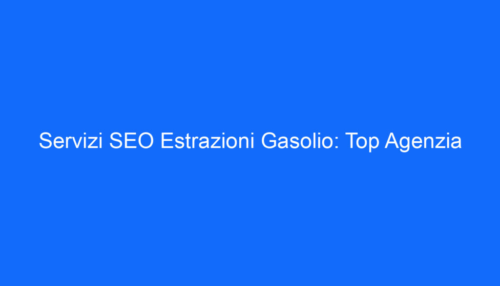 Servizi SEO Estrazioni Gasolio: Top Agenzia