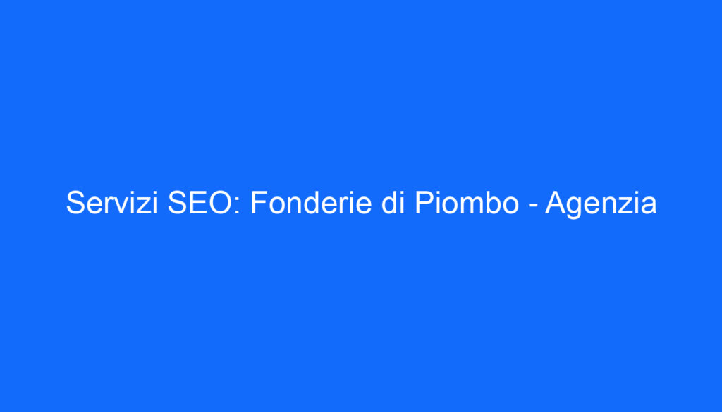 Servizi SEO: Fonderie di Piombo   Agenzia