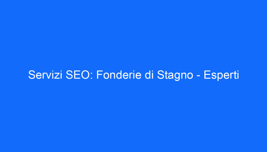 Servizi SEO: Fonderie di Stagno   Esperti