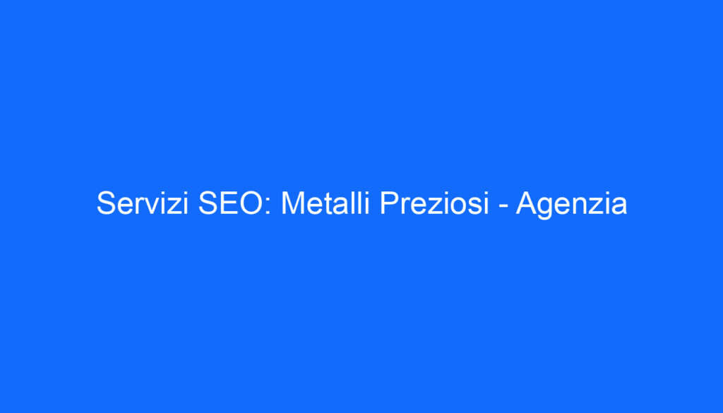 Servizi SEO: Metalli Preziosi   Agenzia