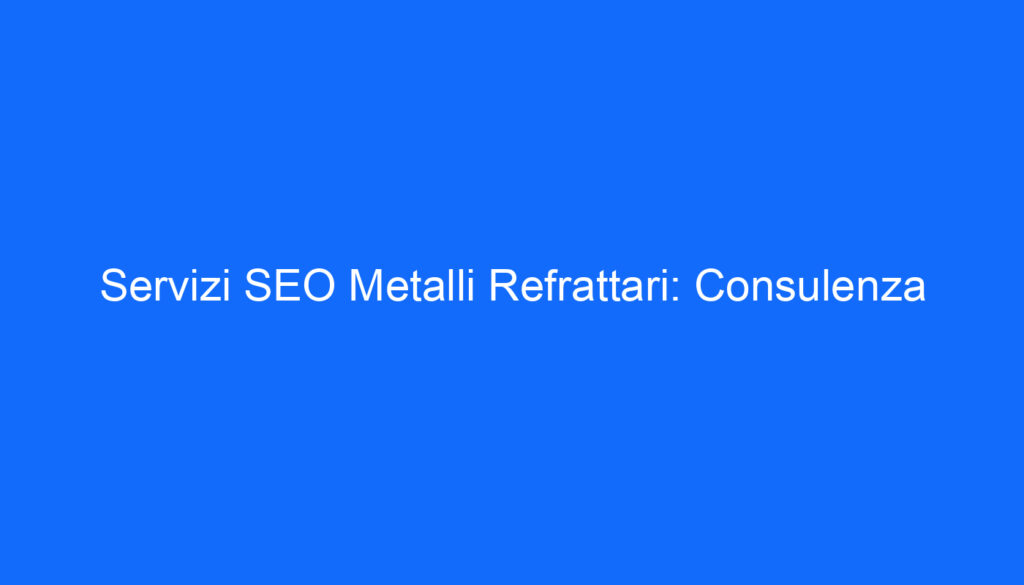 Servizi SEO Metalli Refrattari: Consulenza