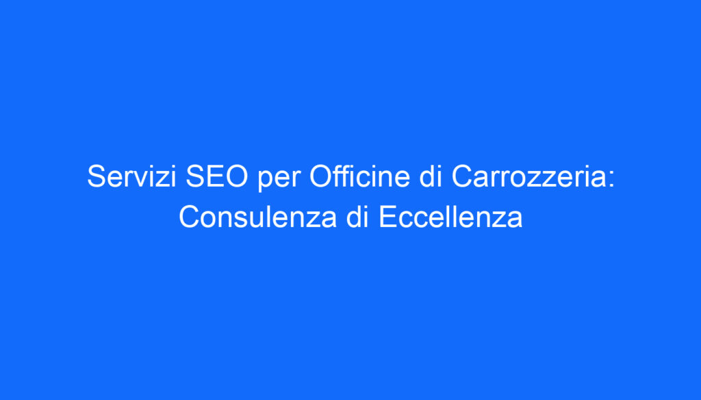 Servizi SEO per Officine di Carrozzeria: Consulenza di Eccellenza