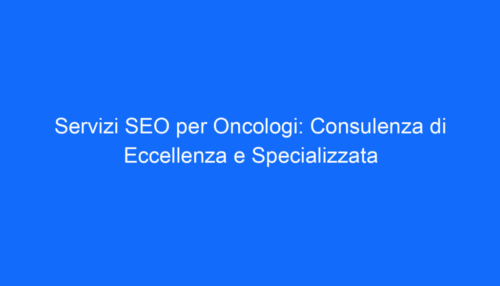Servizi SEO per Oncologi: Consulenza di Eccellenza e Specializzata