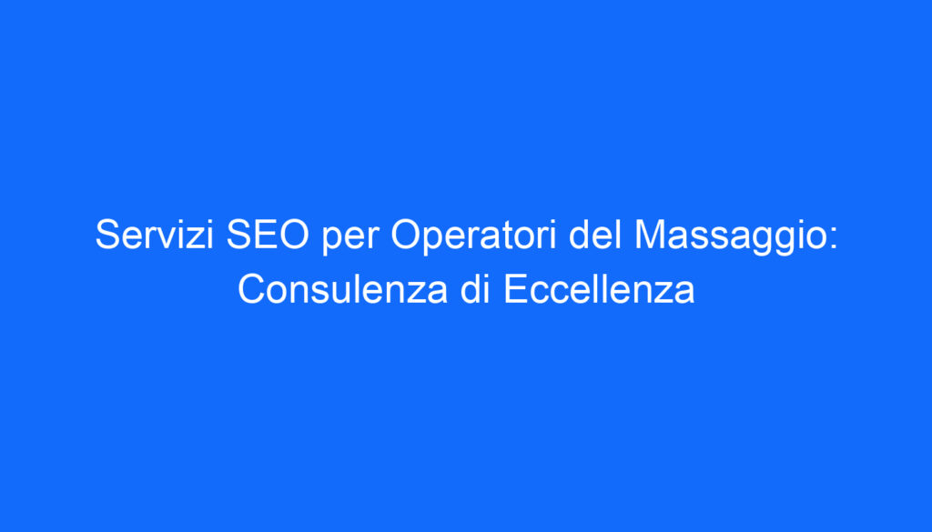 Servizi SEO per Operatori del Massaggio: Consulenza di Eccellenza