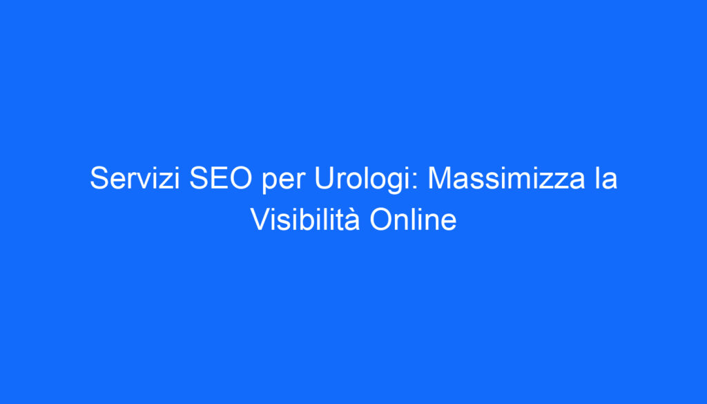 Servizi SEO per Urologi: Massimizza la Visibilità Online