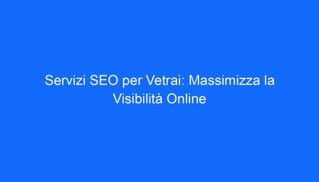 Servizi SEO per Vetrai: Massimizza la Visibilità Online