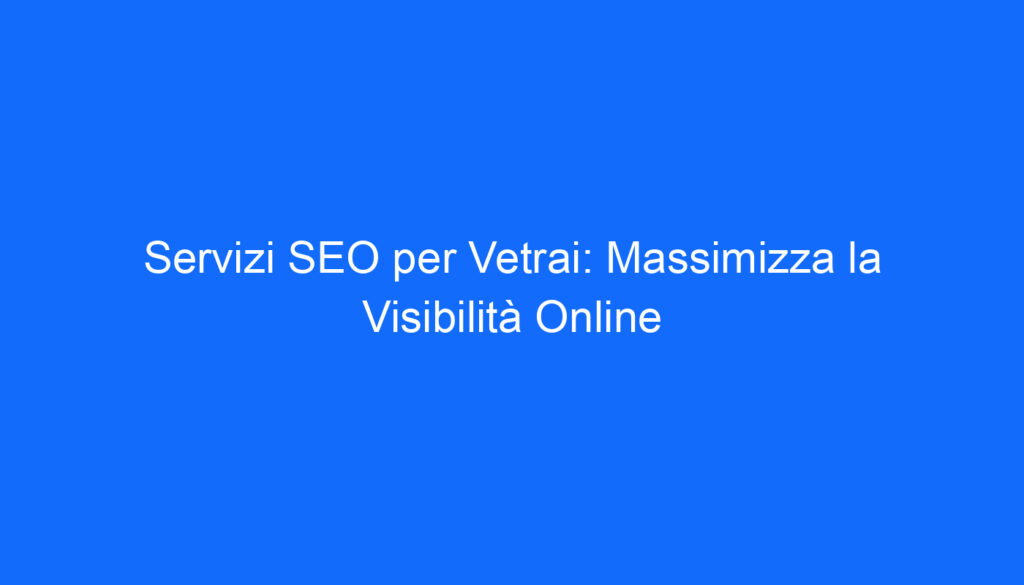 Servizi SEO per Vetrai: Massimizza la Visibilità Online