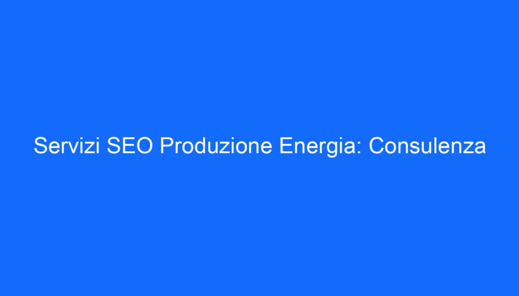 Servizi SEO Produzione Energia: Consulenza