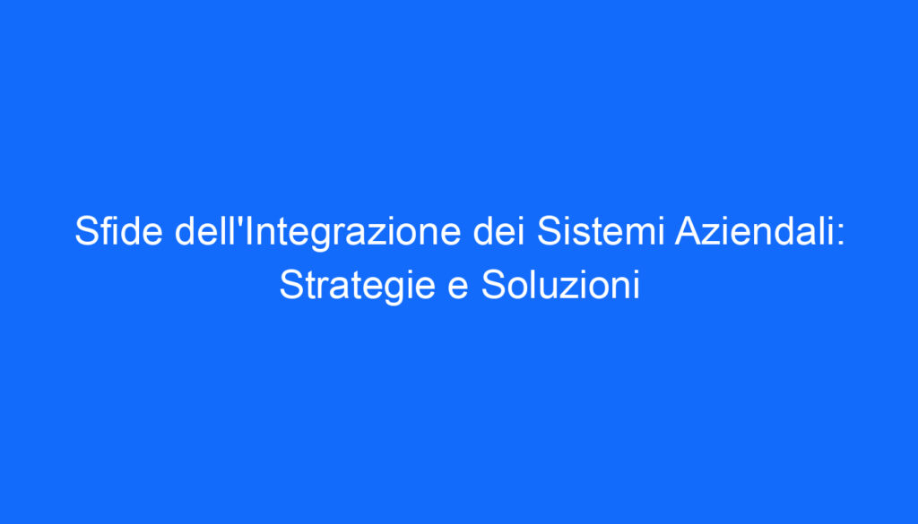 Sfide dell'Integrazione dei Sistemi Aziendali: Strategie e Soluzioni